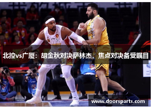 北控vs广厦：胡金秋对决萨林杰，焦点对决备受瞩目